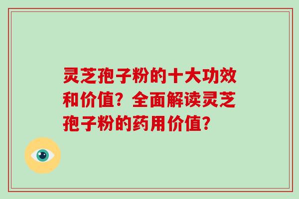 灵芝孢子粉的十大功效和价值？全面解读灵芝孢子粉的药用价值？-第1张图片-破壁灵芝孢子粉研究指南