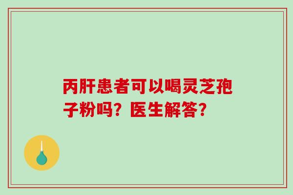 丙肝患者可以喝灵芝孢子粉吗？医生解答？-第1张图片-破壁灵芝孢子粉研究指南