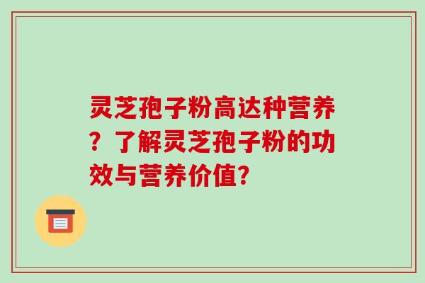 灵芝孢子粉高达种营养？了解灵芝孢子粉的功效与营养价值？-第1张图片-破壁灵芝孢子粉研究指南