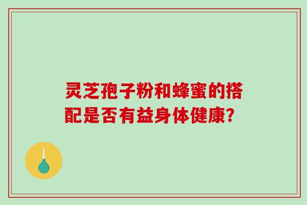 灵芝孢子粉和蜂蜜的搭配是否有益身体健康？-第1张图片-破壁灵芝孢子粉研究指南