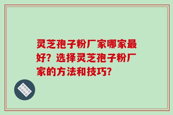 灵芝孢子粉厂家哪家最好？选择灵芝孢子粉厂家的方法和技巧？-第1张图片-破壁灵芝孢子粉研究指南