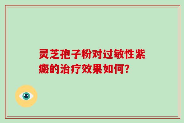 灵芝孢子粉对过敏性紫癜的治疗效果如何？-第1张图片-破壁灵芝孢子粉研究指南