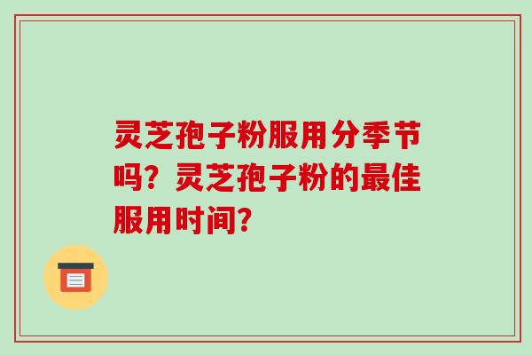 灵芝孢子粉服用分季节吗？灵芝孢子粉的最佳服用时间？-第1张图片-破壁灵芝孢子粉研究指南