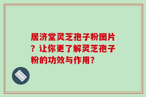 居济堂灵芝孢子粉图片？让你更了解灵芝孢子粉的功效与作用？-第1张图片-破壁灵芝孢子粉研究指南