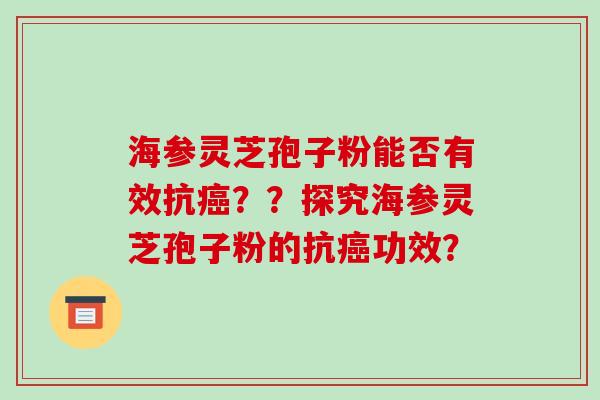 海参灵芝孢子粉能否有效抗癌？？探究海参灵芝孢子粉的抗癌功效？-第1张图片-破壁灵芝孢子粉研究指南