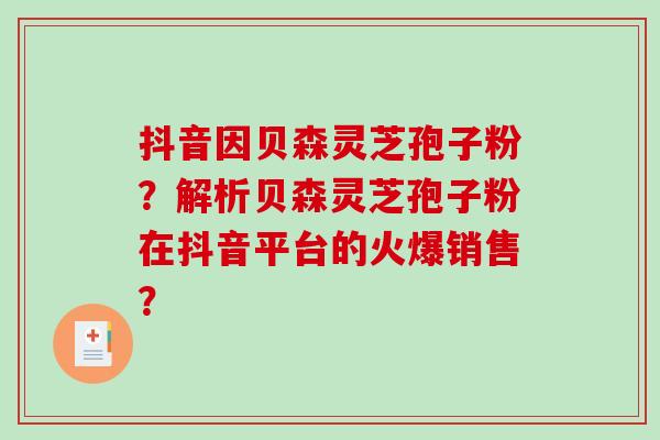 抖音因贝森灵芝孢子粉？解析贝森灵芝孢子粉在抖音平台的火爆销售？-第1张图片-破壁灵芝孢子粉研究指南