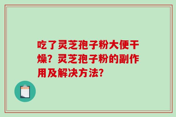 吃了灵芝孢子粉大便干燥？灵芝孢子粉的副作用及解决方法？-第1张图片-破壁灵芝孢子粉研究指南