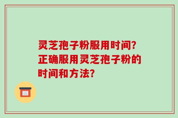 灵芝孢子粉服用时间？正确服用灵芝孢子粉的时间和方法？-第1张图片-破壁灵芝孢子粉研究指南