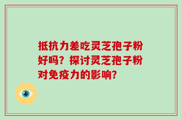 抵抗力差吃灵芝孢子粉好吗？探讨灵芝孢子粉对免疫力的影响？-第1张图片-破壁灵芝孢子粉研究指南
