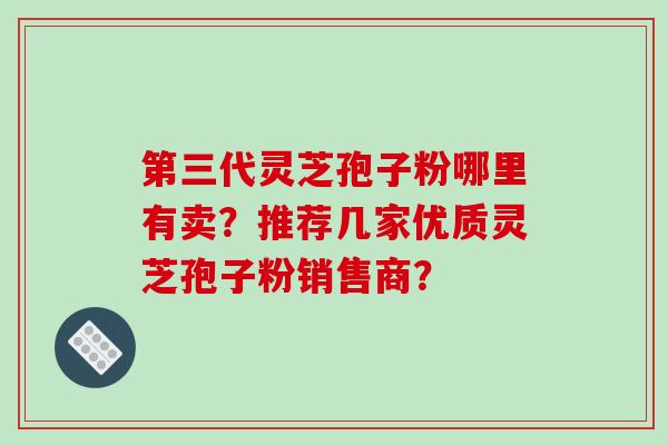 第三代灵芝孢子粉哪里有卖?推荐几家优质灵芝孢子粉销售商?-第1张图片-破壁灵芝孢子粉研究指南 第三代灵芝孢子粉哪里有卖?推荐几家优质灵芝孢子粉销售商?-第1张图片-破壁灵芝孢子粉研究指南