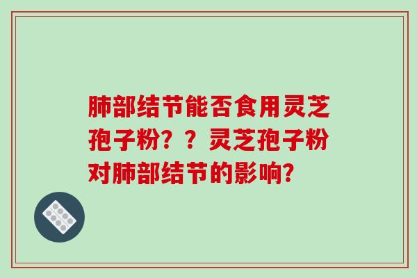 肺部结节能否食用灵芝孢子粉？？灵芝孢子粉对肺部结节的影响？-第1张图片-破壁灵芝孢子粉研究指南
