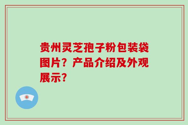 贵州灵芝孢子粉包装袋图片？产品介绍及外观展示？-第1张图片-破壁灵芝孢子粉研究指南