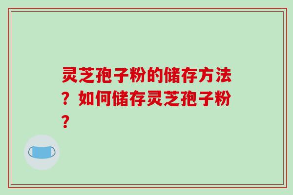 灵芝孢子粉的储存方法？如何储存灵芝孢子粉？-第1张图片-破壁灵芝孢子粉研究指南