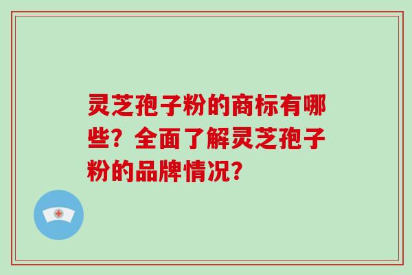 灵芝孢子粉的商标有哪些？全面了解灵芝孢子粉的品牌情况？-第1张图片-破壁灵芝孢子粉研究指南