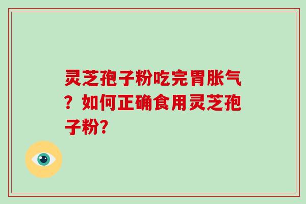 灵芝孢子粉吃完胃胀气？如何正确食用灵芝孢子粉？-第1张图片-破壁灵芝孢子粉研究指南