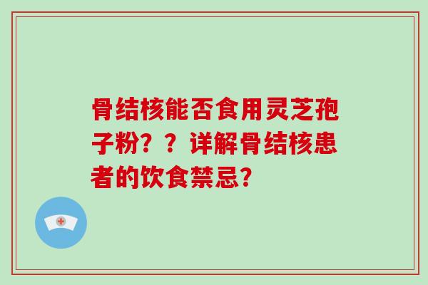 骨结核能否食用灵芝孢子粉？？详解骨结核患者的饮食禁忌？-第1张图片-破壁灵芝孢子粉研究指南