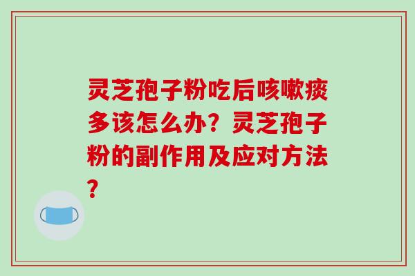 灵芝孢子粉吃后咳嗽痰多该怎么办？灵芝孢子粉的副作用及应对方法？-第1张图片-破壁灵芝孢子粉研究指南