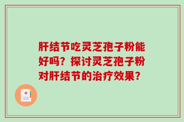 肝结节吃灵芝孢子粉能好吗？探讨灵芝孢子粉对肝结节的治疗效果？-第1张图片-破壁灵芝孢子粉研究指南
