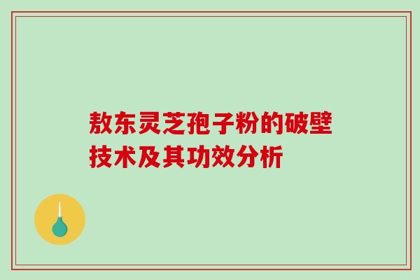 敖东灵芝孢子粉的破壁技术及其功效分析-第1张图片-破壁灵芝孢子粉研究指南