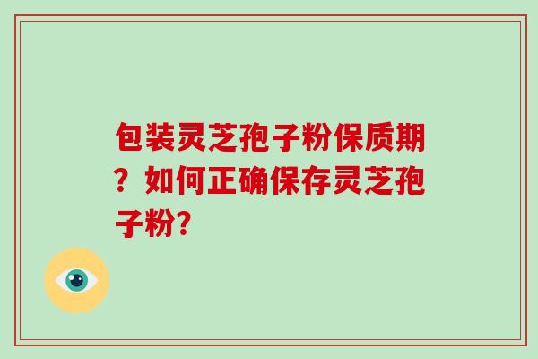 包装灵芝孢子粉保质期？如何正确保存灵芝孢子粉？-第1张图片-破壁灵芝孢子粉研究指南