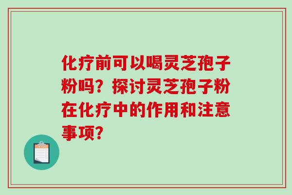 化疗前可以喝灵芝孢子粉吗？探讨灵芝孢子粉在化疗中的作用和注意事项？-第1张图片-破壁灵芝孢子粉研究指南