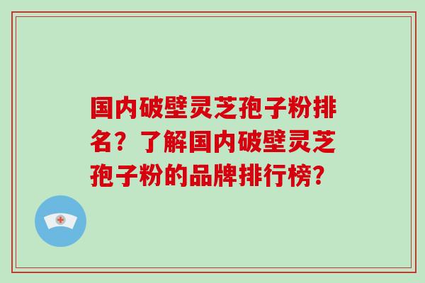 国内破壁灵芝孢子粉排名？了解国内破壁灵芝孢子粉的品牌排行榜？-第1张图片-破壁灵芝孢子粉研究指南