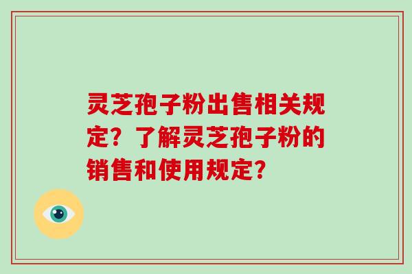 灵芝孢子粉出售相关规定？了解灵芝孢子粉的销售和使用规定？-第1张图片-破壁灵芝孢子粉研究指南