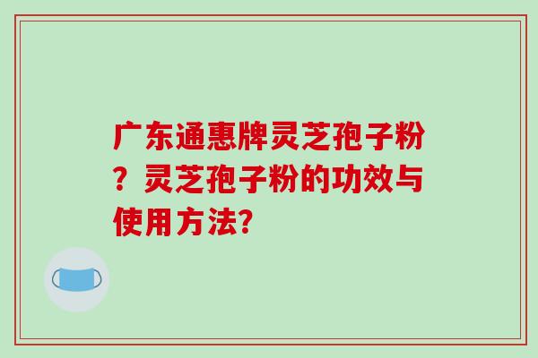 广东通惠牌灵芝孢子粉？灵芝孢子粉的功效与使用方法？-第1张图片-破壁灵芝孢子粉研究指南