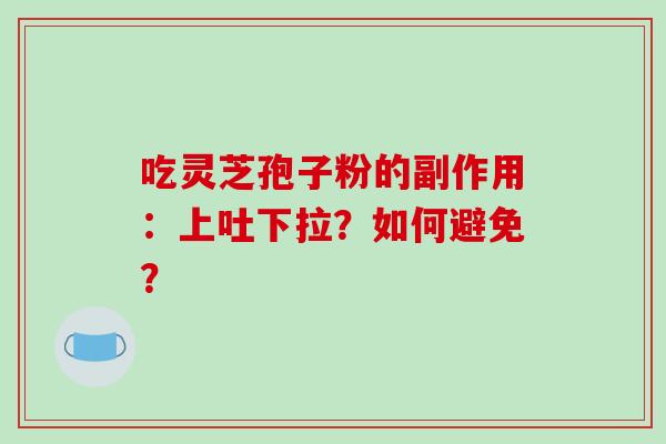 吃灵芝孢子粉的副作用：上吐下拉？如何避免？-第1张图片-破壁灵芝孢子粉研究指南