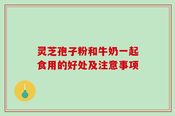 灵芝孢子粉和牛奶一起食用的好处及注意事项-第1张图片-破壁灵芝孢子粉研究指南