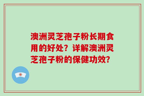 澳洲灵芝孢子粉长期食用的好处？详解澳洲灵芝孢子粉的保健功效？-第1张图片-破壁灵芝孢子粉研究指南