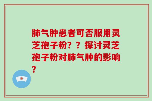 肺气肿患者可否服用灵芝孢子粉？？探讨灵芝孢子粉对肺气肿的影响？-第1张图片-破壁灵芝孢子粉研究指南