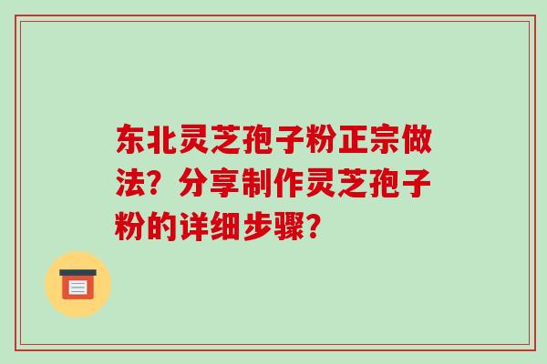 东北灵芝孢子粉正宗做法？分享制作灵芝孢子粉的详细步骤？-第1张图片-破壁灵芝孢子粉研究指南
