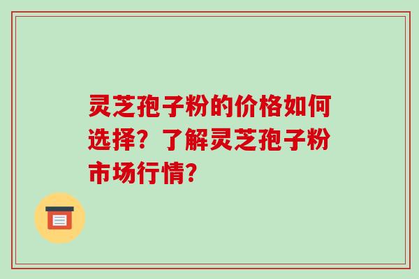 灵芝孢子粉的价格如何选择？了解灵芝孢子粉市场行情？-第1张图片-破壁灵芝孢子粉研究指南