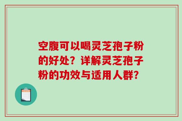 空腹可以喝灵芝孢子粉的好处？详解灵芝孢子粉的功效与适用人群？-第1张图片-破壁灵芝孢子粉研究指南