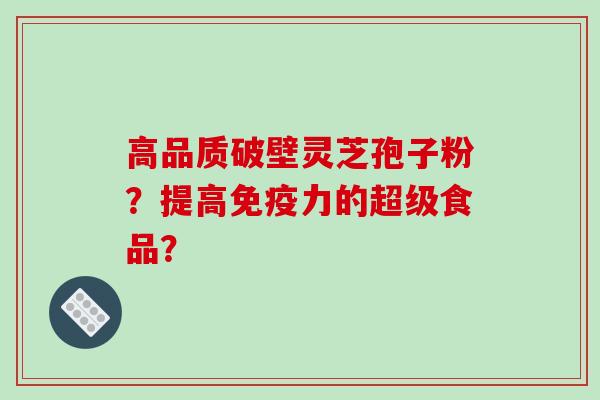 高品质破壁灵芝孢子粉？提高免疫力的超级食品？-第1张图片-破壁灵芝孢子粉研究指南
