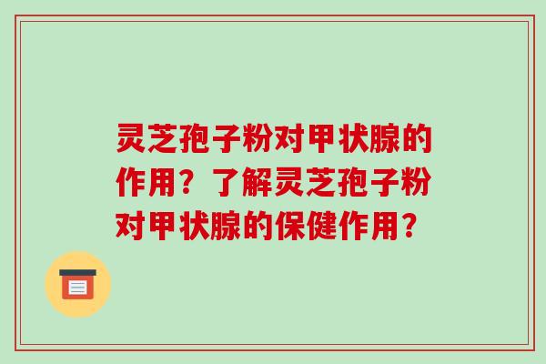 灵芝孢子粉对甲状腺的作用？了解灵芝孢子粉对甲状腺的保健作用？-第1张图片-破壁灵芝孢子粉研究指南