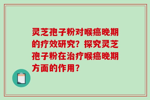 灵芝孢子粉对喉癌晚期的疗效研究？探究灵芝孢子粉在治疗喉癌晚期方面的作用？-第1张图片-破壁灵芝孢子粉研究指南