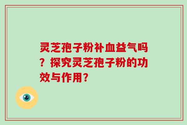 灵芝孢子粉补血益气吗？探究灵芝孢子粉的功效与作用？-第1张图片-破壁灵芝孢子粉研究指南