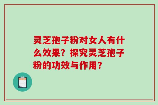 灵芝孢子粉对女人有什么效果？探究灵芝孢子粉的功效与作用？-第1张图片-破壁灵芝孢子粉研究指南