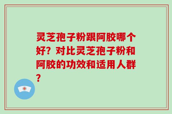 灵芝孢子粉跟阿胶哪个好？对比灵芝孢子粉和阿胶的功效和适用人群？-第1张图片-破壁灵芝孢子粉研究指南