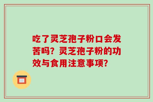 吃了灵芝孢子粉口会发苦吗？灵芝孢子粉的功效与食用注意事项？-第1张图片-破壁灵芝孢子粉研究指南