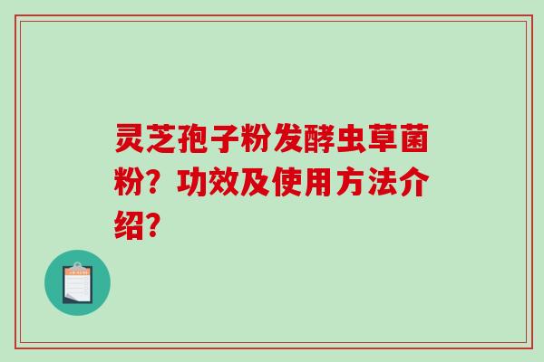 灵芝孢子粉发酵虫草菌粉？功效及使用方法介绍？-第1张图片-破壁灵芝孢子粉研究指南