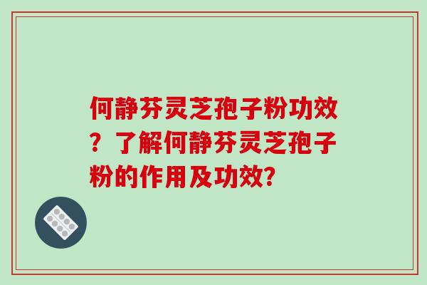 何静芬灵芝孢子粉功效？了解何静芬灵芝孢子粉的作用及功效？-第1张图片-破壁灵芝孢子粉研究指南