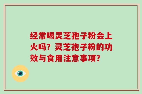 经常喝灵芝孢子粉会上火吗？灵芝孢子粉的功效与食用注意事项？-第1张图片-破壁灵芝孢子粉研究指南