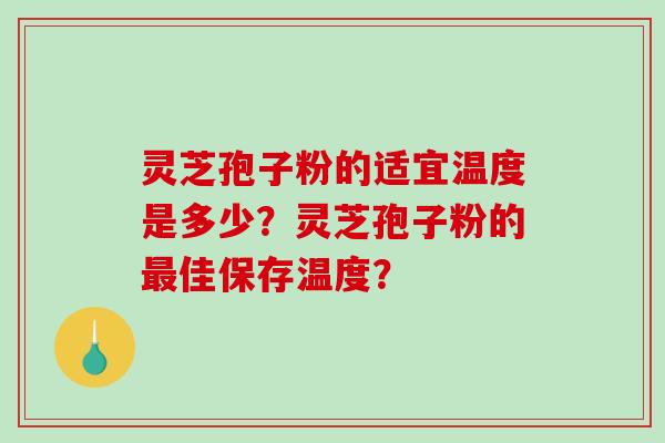 灵芝孢子粉的适宜温度是多少？灵芝孢子粉的最佳保存温度？-第1张图片-破壁灵芝孢子粉研究指南