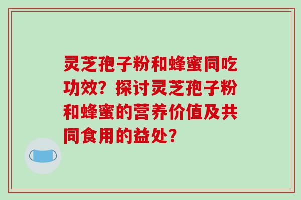 灵芝孢子粉和蜂蜜同吃功效？探讨灵芝孢子粉和蜂蜜的营养价值及共同食用的益处？-第1张图片-破壁灵芝孢子粉研究指南