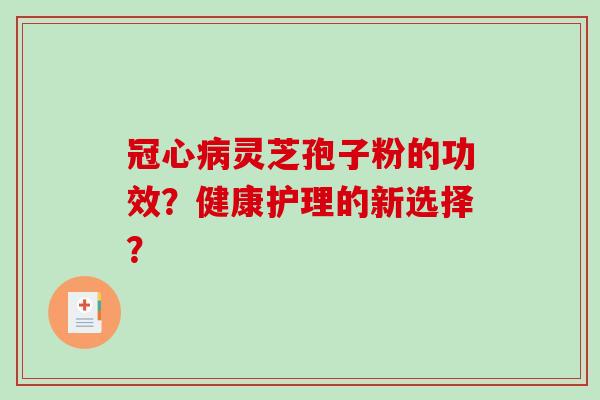 冠心病灵芝孢子粉的功效？健康护理的新选择？-第1张图片-破壁灵芝孢子粉研究指南