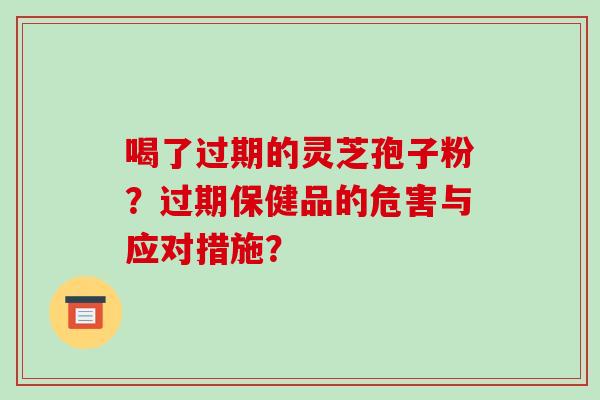 喝了过期的灵芝孢子粉？过期保健品的危害与应对措施？-第1张图片-破壁灵芝孢子粉研究指南