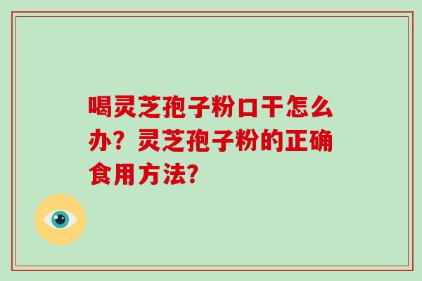 喝灵芝孢子粉口干怎么办？灵芝孢子粉的正确食用方法？-第1张图片-破壁灵芝孢子粉研究指南